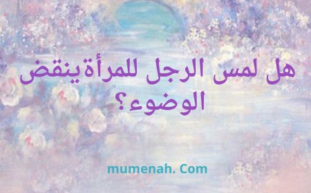 هَلْ لَمْسُ الرَّجُلِ لِلْمَرْأَةِ يَنْقُضُ الوُضُوءَ؟
