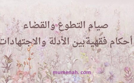 صِيامُ التَّطوُّعِ وَالقَضاءِ: أَحكامٌ فِقهيَّةٌ بَيْنَ الأدلَّةِ وَالاجتِهاداتِ