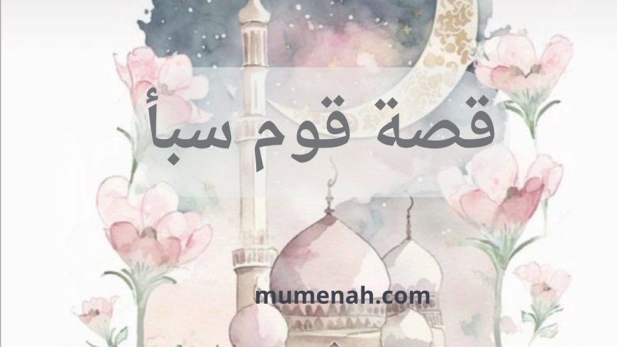 قصة قوم سبأ: من شكر النعمة إلى التفرق والضياع