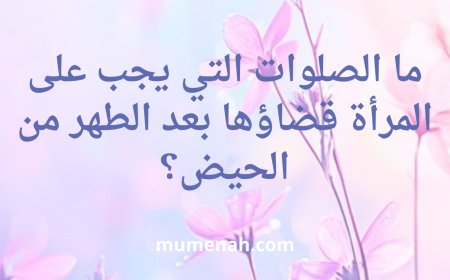 ما الصلوات التي يجب على المرأة قضاؤها بعد الطهر من الحيض؟