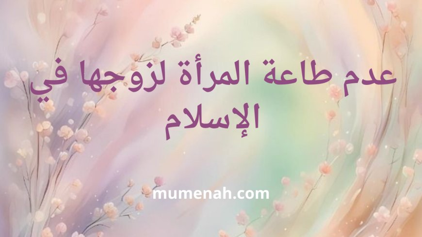 عدم طاعة الزوجة لزوجها في الإسلام: الأحكام والضوابط