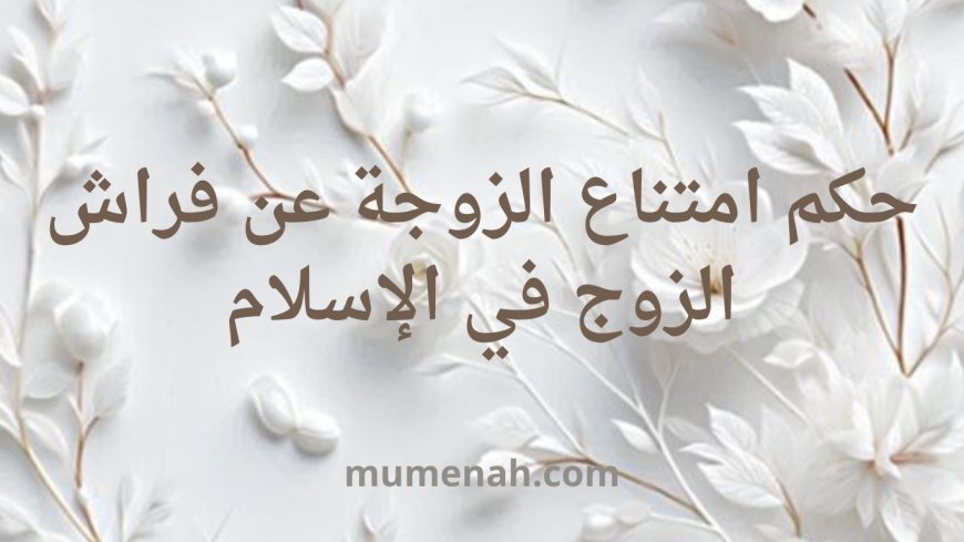 حكم امتناع الزوجة عن فراش الزوج في الإسلام