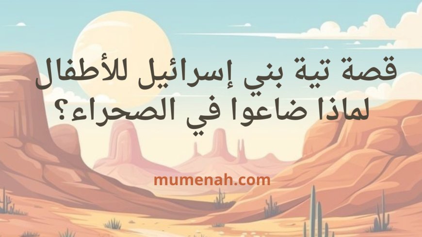 قصة تيه بني إسرائيل للأطفال: لماذا ضاعوا في الصحراء؟