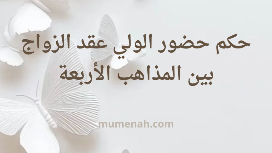 حكم حضور الولي في عقد الزواج بين المذاهب الأربعة مع الأدلة والتفصيل