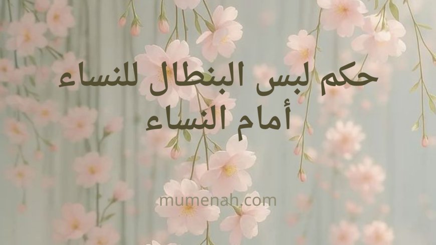 حكم لبس البنطال للنساء أمام النساء – رأي الفقهاء والدليل الشرعي