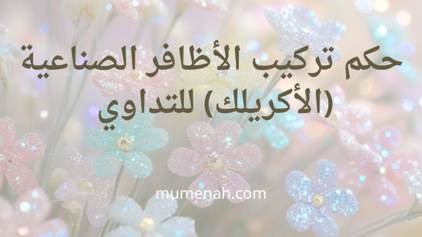 حكم تركيب الأظافر الصناعية للتداوي وكيفية الطهارة عليها