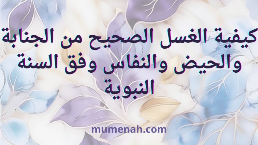 كيفية الغسل الصحيح من الجنابة والحيض والنفاس وفق السنة النبوية