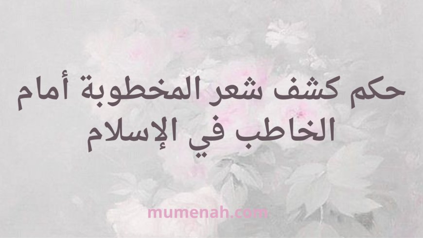 حكم كشف شعر المخطوبة أمام الخاطب في الإسلام