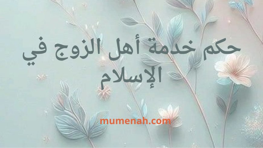 حكم خدمة أهل الزوج في الإسلام: نظرة شرعية واجتماعية شاملة