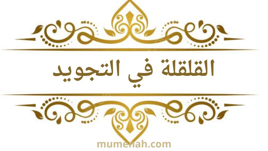 القلقلة في التجويد: تعريفها، مراتبها، أخطاؤها، وكيفية النطق الصحيح بها