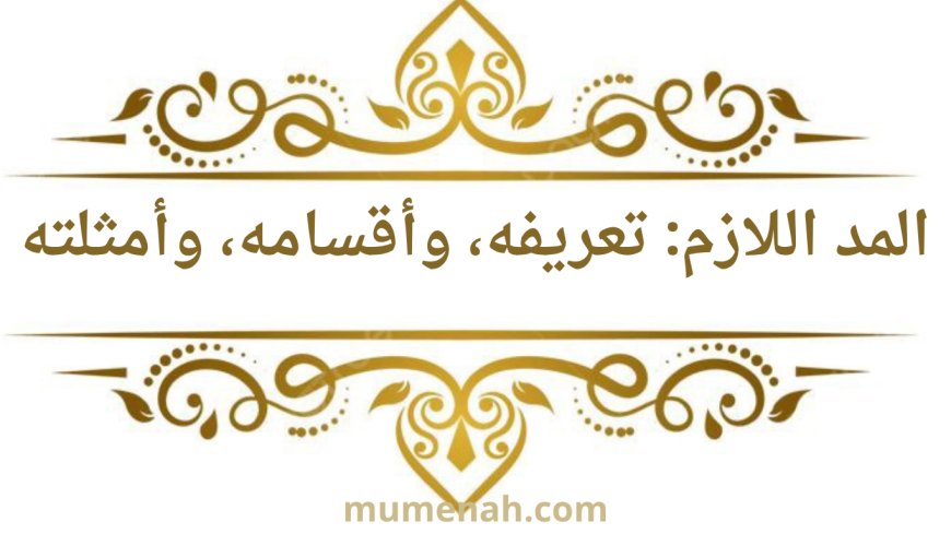 المد اللازم: تعريفه وأقسامه وأمثلة عليه