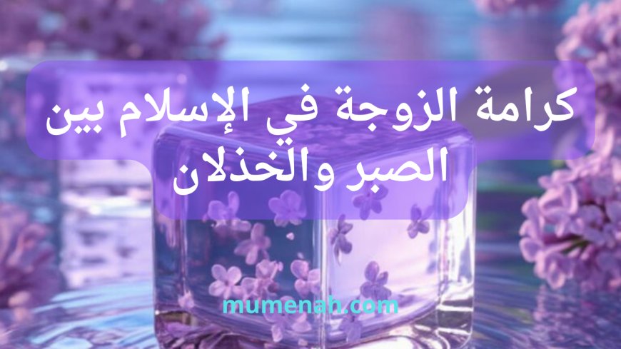 كرامة الزوجة في الإسلام بين الصبر والخذلان