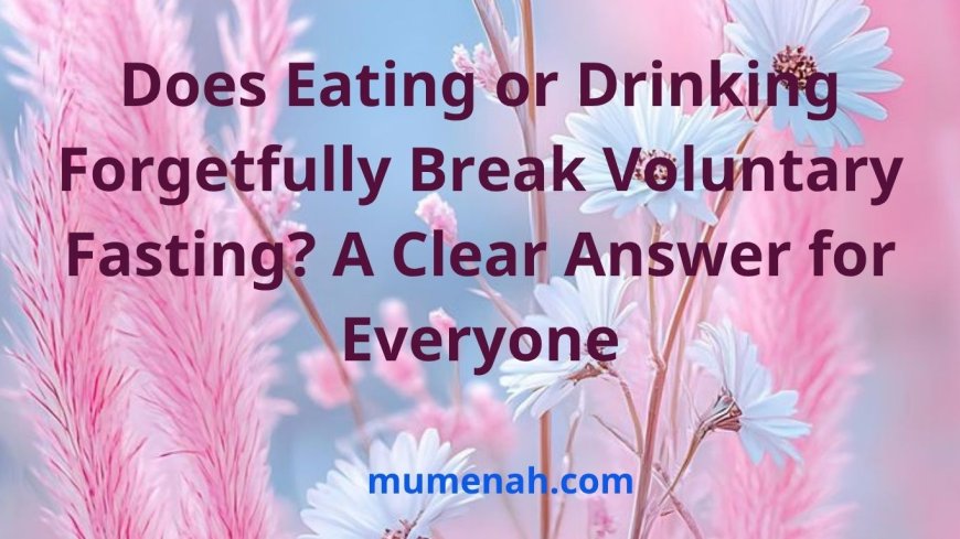 Does Eating or Drinking Forgetfully Break Voluntary Fasting? A Clear Answer for Everyone