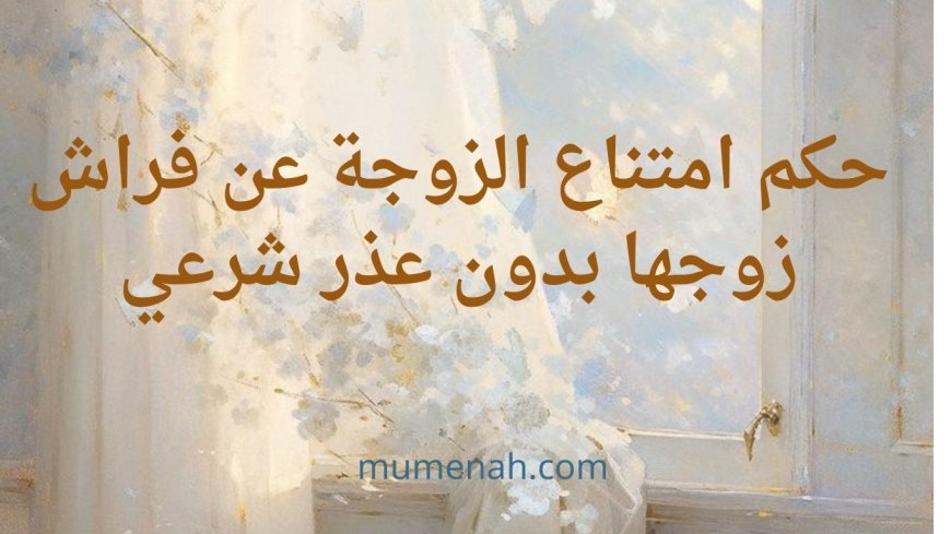 حكم امتناع الزوجة عن فراش زوجها بدون عذر شرعي