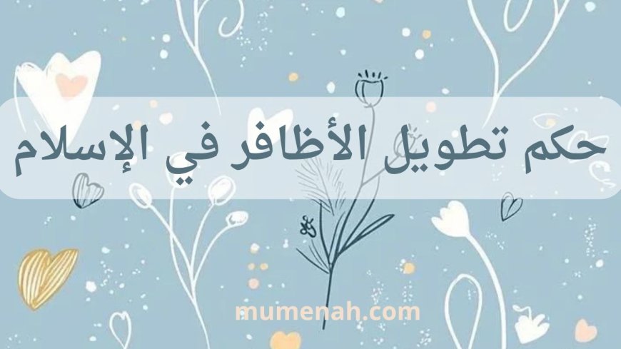 حكم تطويل الأظافر في الإسلام: بين السنة، الفطرة، والتنظيف الشخصي