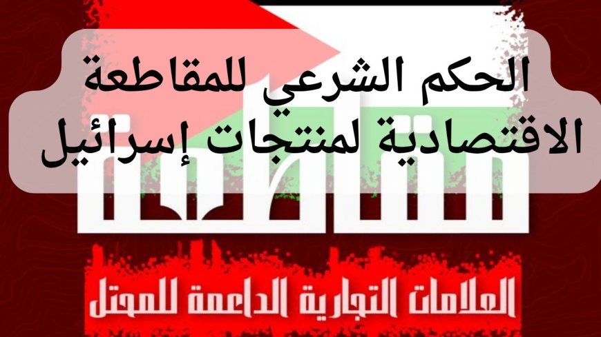 حكم المقاطعة الاقتصادية لمنتجات إسرائيل مع الأدلة والضوابط