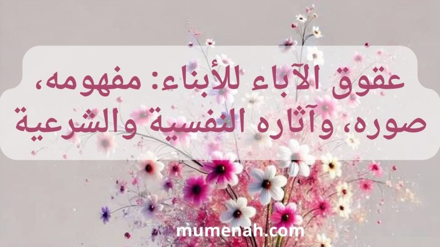 عقوق الآباء للأبناء: مفهومه، صوره، وآثاره النفسية والشرعية