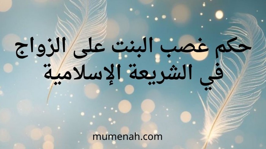 حكم غصب البنت على الزواج في الشريعة الإسلامية