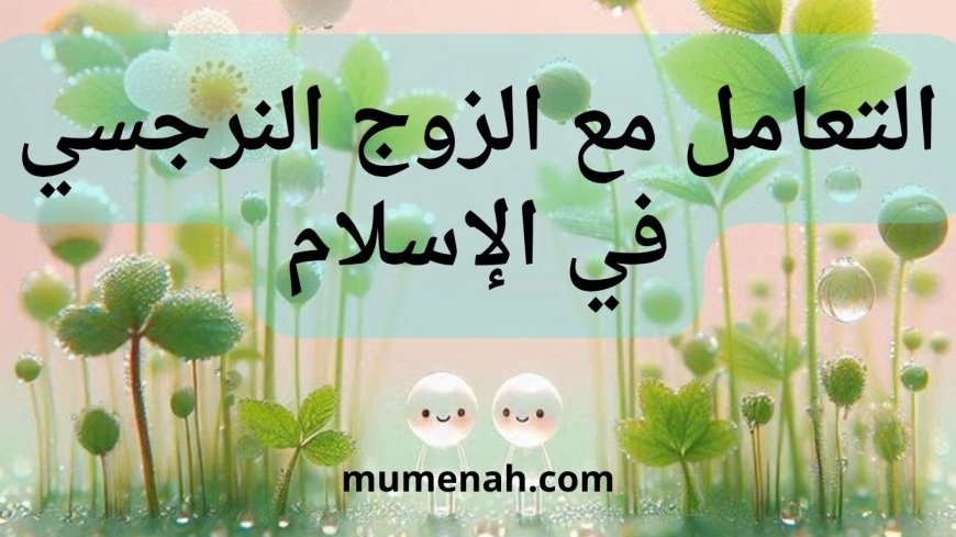 كيفية التعامل مع الزوج النرجسي في الإسلام