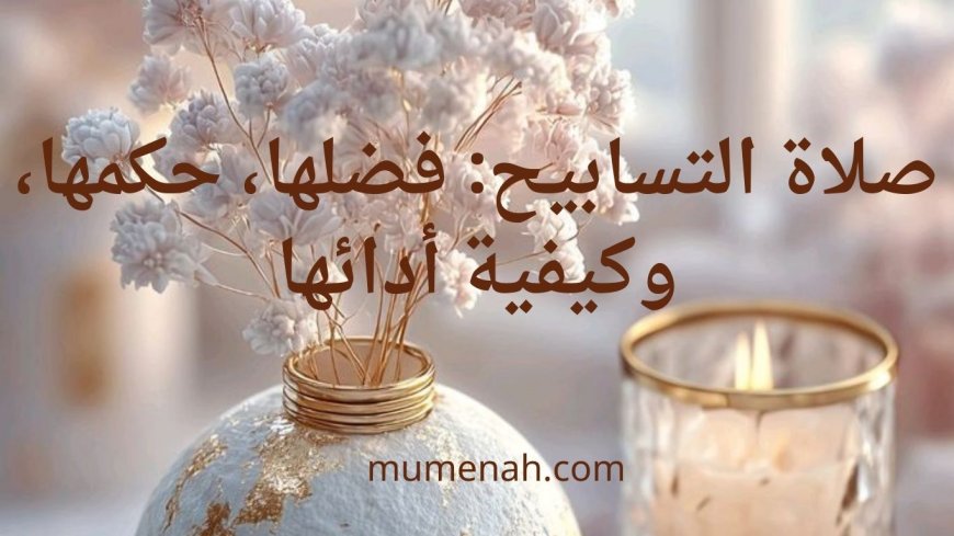صلاة التسابيح: فضلها، حكمها، وكيفية أدائها