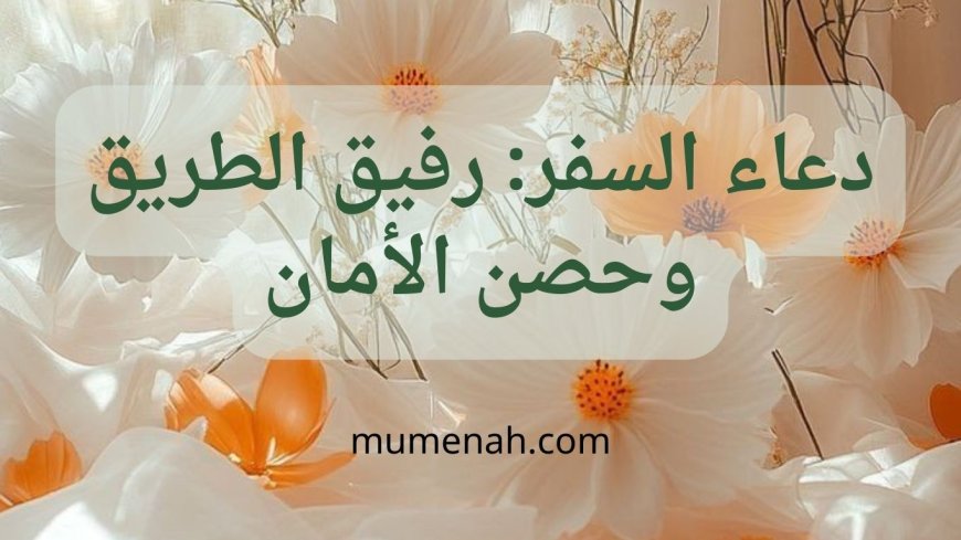 دعاء السفر: رفيق الطريق وحصن الأمان