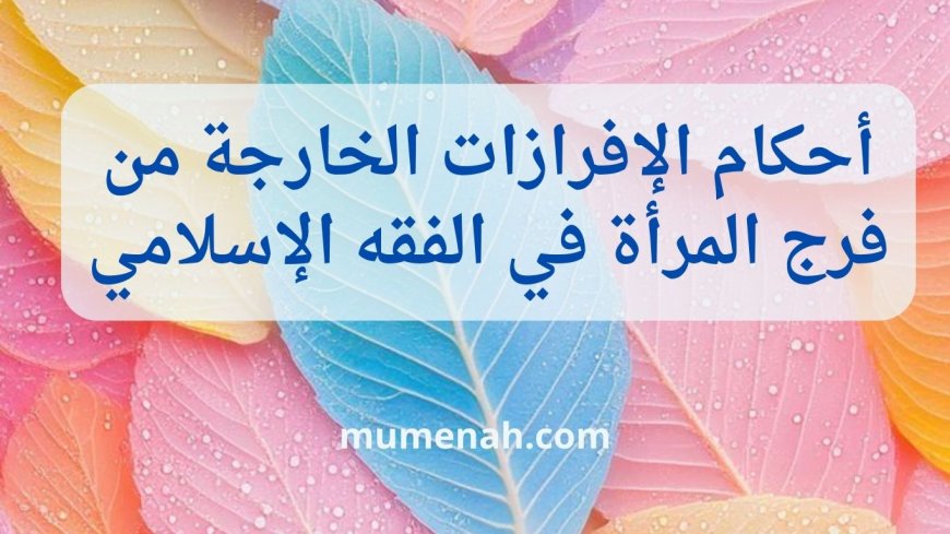 أحكام الإفرازات الخارجة من فرج المرأة في الفقه الإسلامي