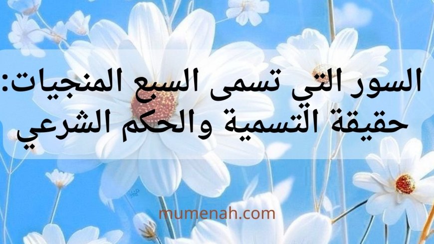 السور التي تسمى السبع المنجيات: حقيقة التسمية والحكم الشرعي