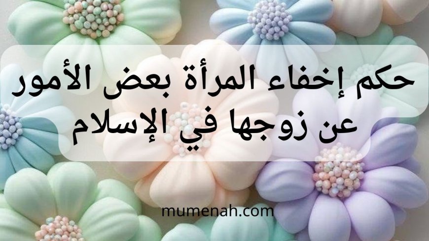 حكم إخفاء المرأة بعض الأمور عن زوجها في الإسلام