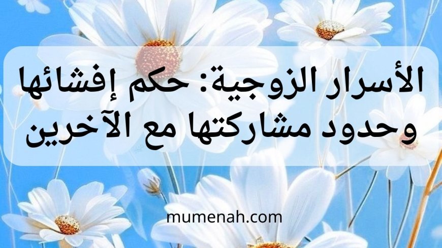 الأسرار الزوجية: حكم إفشائها وحدود مشاركتها مع الآخرين