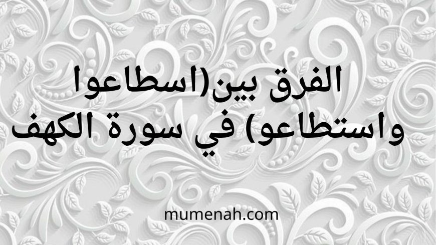 الفرق بين (اسطاعوا) و(استطاعوا) في سورة الكهف