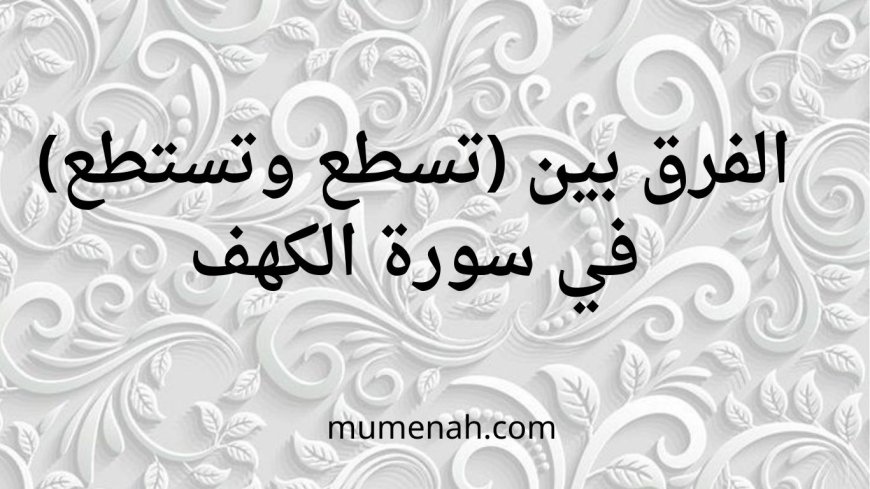 الفرق بين (تستطع و تسطع) في سورة الكهف