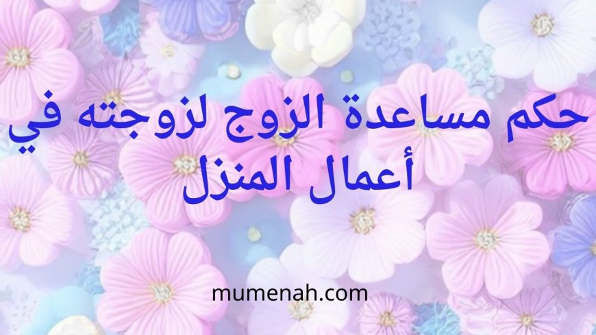 حكم مساعدة الزوج لزوجته في أعمال المنزل