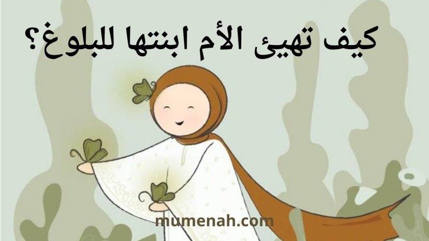 كيف تهيئ الأم ابنتها للبلوغ ؟