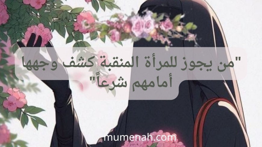 من يجوز للمرأة المنقبة كشف وجهها أمامهم شرعًا