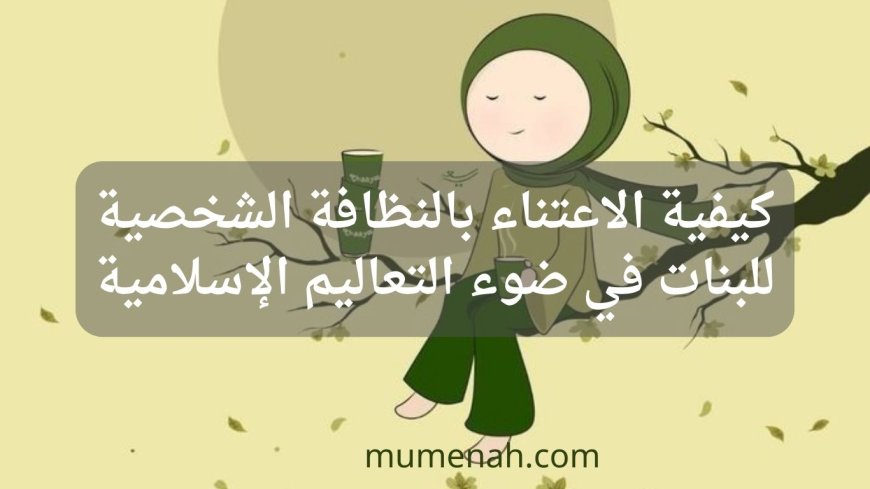 كيفية الاعتناء بالنظافة الشخصية للبنات في ضوء التعاليم الإسلامية