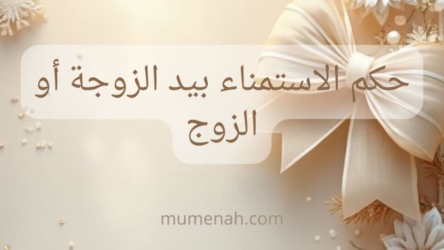 حكم الاستمناء بيد الزوجة أو الزوج: الفرق بين المباح والمحرم