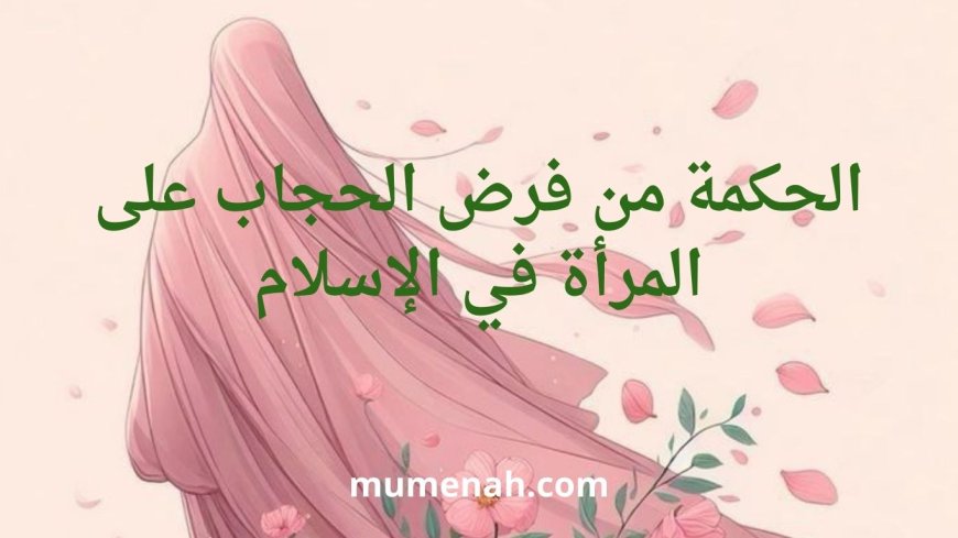 الحكمة من فرض الحجاب في الإسلام وأثره في الصلاة والحياة