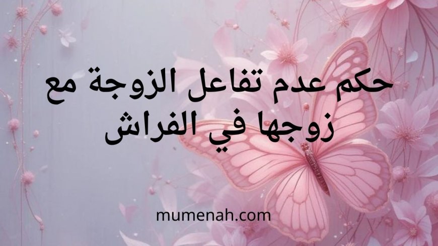 حكم عدم تفاعل الزوجة مع زوجها في الفراش وأهم النصائح الشرعية لتقوية الألفة الزوجية