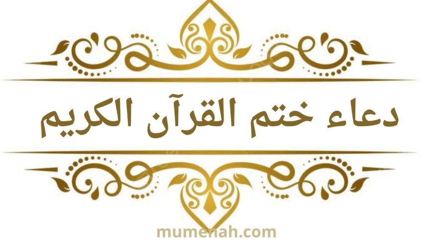 دعاء ختم القرآن الكريم مكتوب، مع بيان السنة وأقوال العلماء