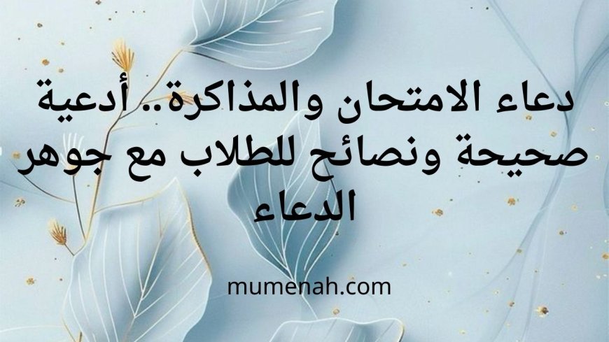 دعاء الامتحان والمذاكرة-أدعية صحيحة ونصائح للطلاب