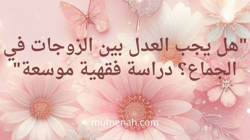 "هل يجب العدل بين الزوجات في الجماع؟ دراسة فقهية موسعة"