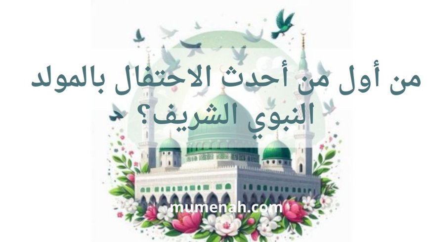 من أول من أحدث الاحتفال بالمولد النبوي الشريف؟ الجذور التاريخية والتطور