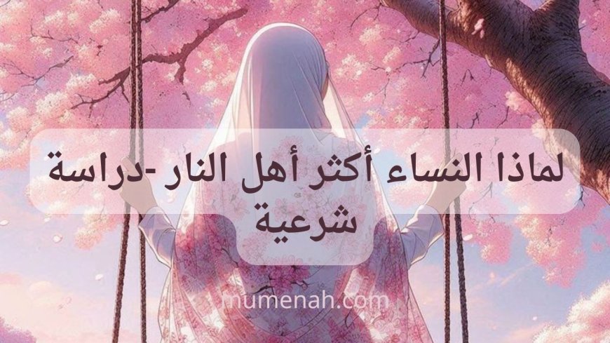 لماذا النساء أكثر أهل النار – دراسة شرعية