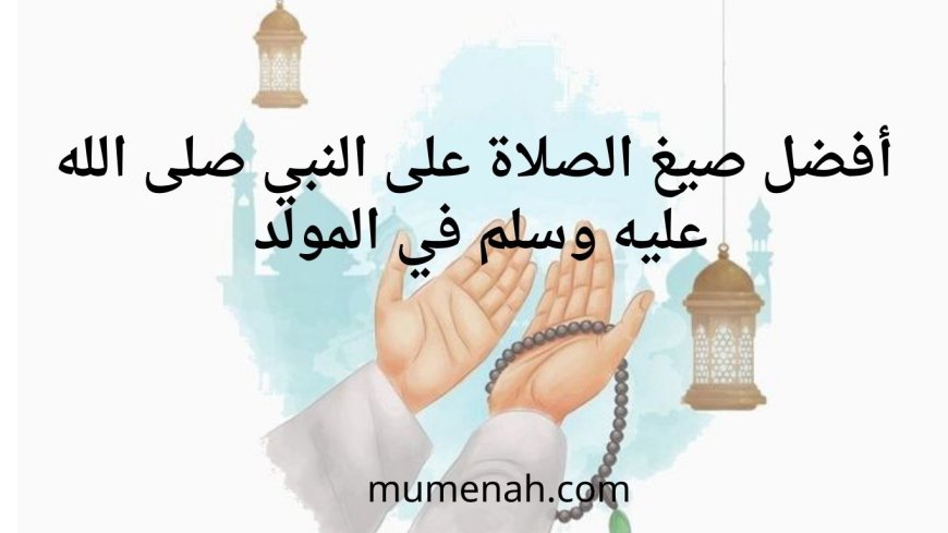 أفضل صيغ الصلاة على النبي صلى الله عليه وسلم في المولد