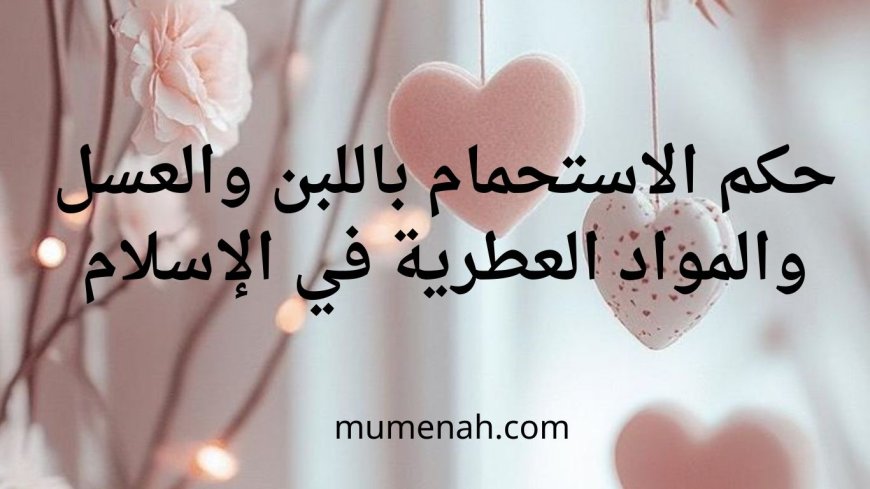 حكم الاستحمام باللبن والعسل والمواد العطرية في الإسلام