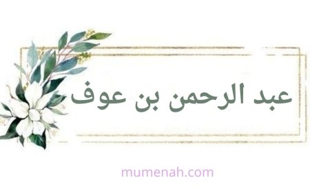 عبد الرحمن بن عوف(الغني الشاكر وأحد العشرة المبشرين بالجنة)