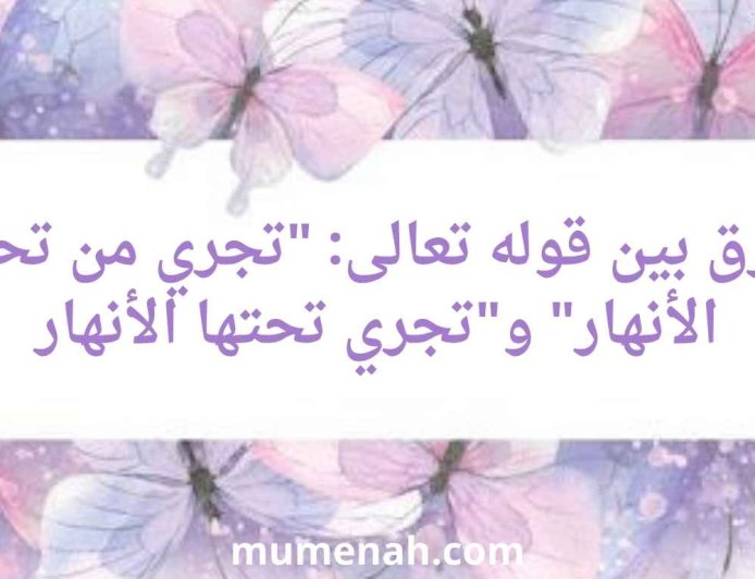 الفرق بين قوله تعالى: "تجري من تحتها الأنهار" و"تجري تحتها الأنهار"