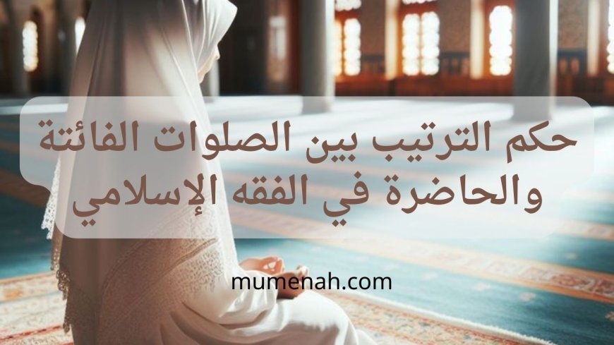 حكم الترتيب بين الصلوات الفائتة والحاضرة في الفقه الإسلامي