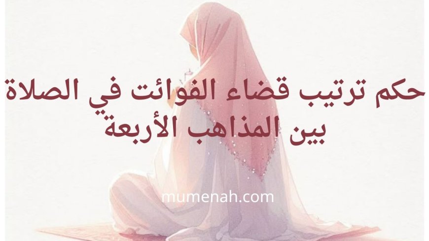 حكم ترتيب قضاء الفوائت في الصلاة بين المذاهب الأربعة