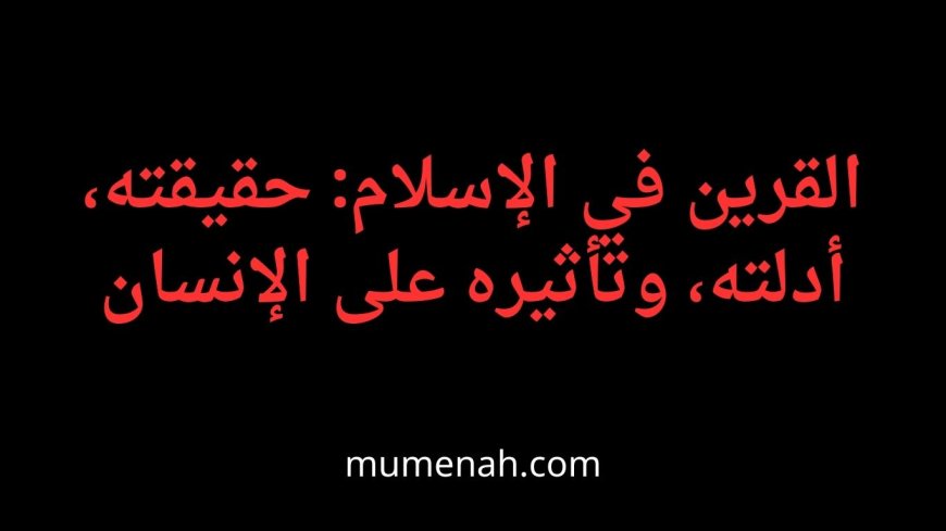 القرين في الإسلام: حقيقته، أدلته، وتأثيره على الإنسان